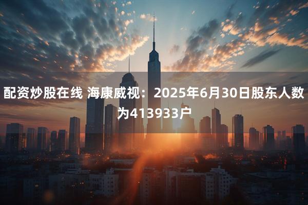 配资炒股在线 海康威视：2025年6月30日股东人数为413933户