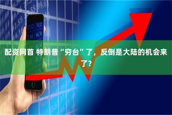 配资网首 特朗普“穷台”了，反倒是大陆的机会来了？