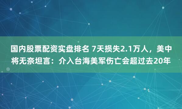 国内股票配资实盘排名 7天损失2.1万人，美中将无奈坦言：介入台海美军伤亡会超过去20年