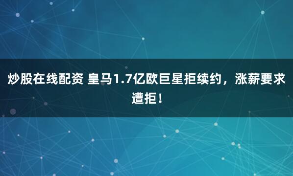 炒股在线配资 皇马1.7亿欧巨星拒续约，涨薪要求遭拒！