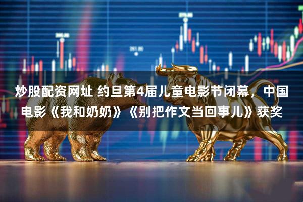 炒股配资网址 约旦第4届儿童电影节闭幕，中国电影《我和奶奶》《别把作文当回事儿》获奖