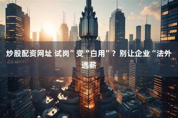炒股配资网址 试岗”变“白用”？别让企业“法外逃薪