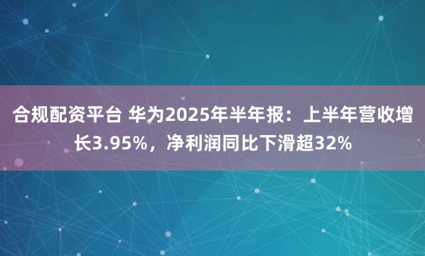 合规配资平台 华为2025年半年报：上半年营收增长3.95%，净利润同比下滑超32%