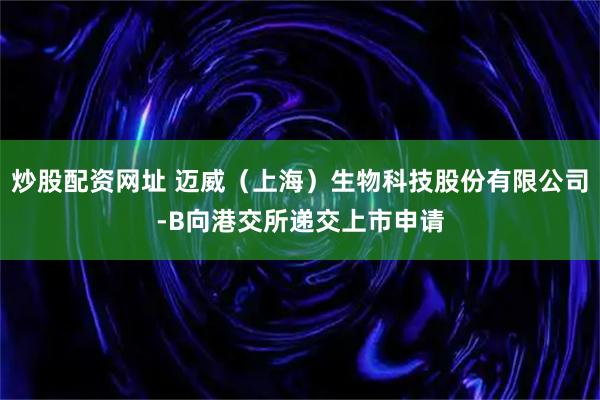 炒股配资网址 迈威（上海）生物科技股份有限公司-B向港交所递交上市申请