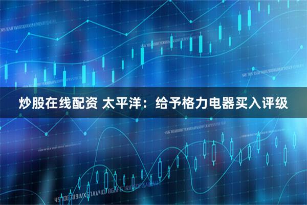 炒股在线配资 太平洋：给予格力电器买入评级