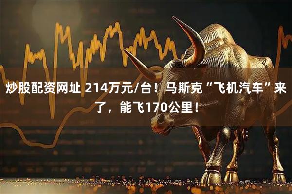 炒股配资网址 214万元/台！马斯克“飞机汽车”来了，能飞170公里！