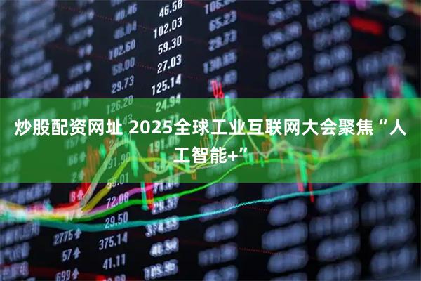 炒股配资网址 2025全球工业互联网大会聚焦“人工智能+”
