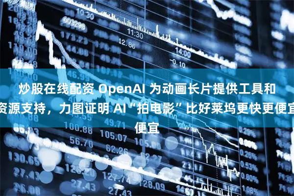 炒股在线配资 OpenAI 为动画长片提供工具和资源支持，力图证明 AI“拍电影”比好莱坞更快更便宜