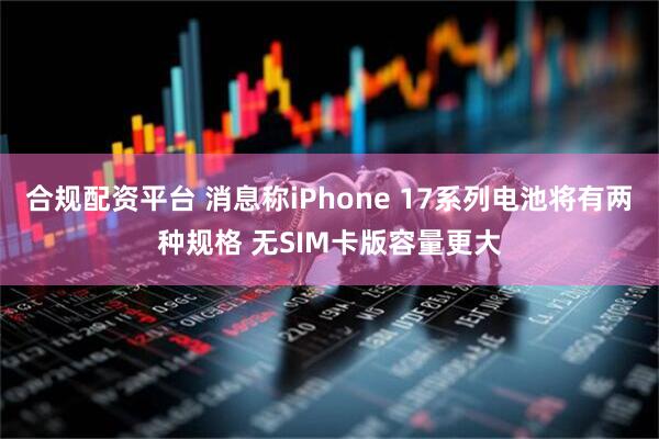 合规配资平台 消息称iPhone 17系列电池将有两种规格 无SIM卡版容量更大