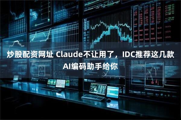 炒股配资网址 Claude不让用了，IDC推荐这几款AI编码助手给你