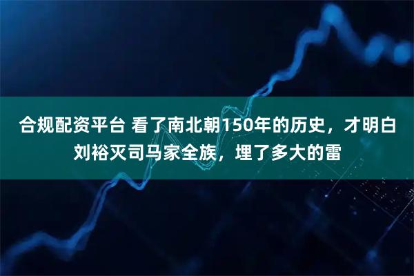 合规配资平台 看了南北朝150年的历史，才明白刘裕灭司马家全族，埋了多大的雷