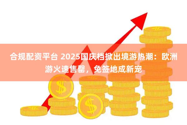 合规配资平台 2025国庆档掀出境游热潮：欧洲游火速售罄，免签地成新宠