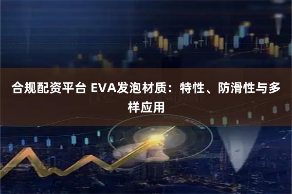 合规配资平台 EVA发泡材质：特性、防滑性与多样应用
