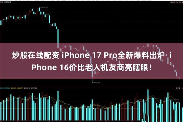 炒股在线配资 iPhone 17 Pro全新爆料出炉  iPhone 16价比老人机友商亮瞎眼！