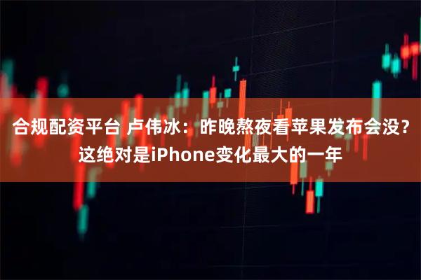 合规配资平台 卢伟冰：昨晚熬夜看苹果发布会没？这绝对是iPhone变化最大的一年