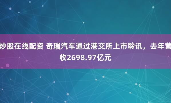 炒股在线配资 奇瑞汽车通过港交所上市聆讯，去年营收2698.97亿元