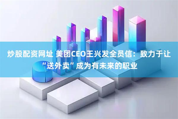 炒股配资网址 美团CEO王兴发全员信：致力于让“送外卖”成为有未来的职业