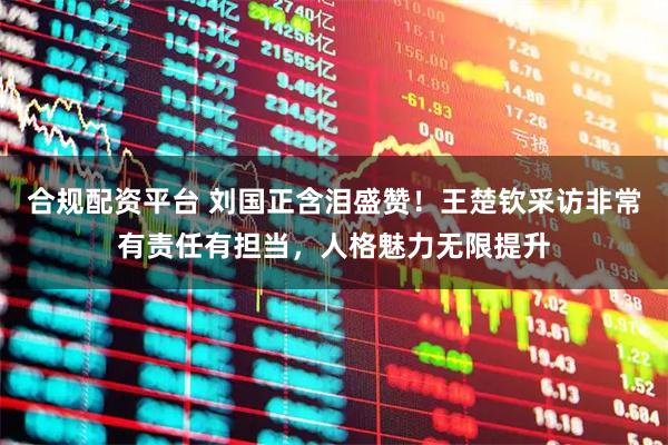 合规配资平台 刘国正含泪盛赞！王楚钦采访非常有责任有担当，人格魅力无限提升