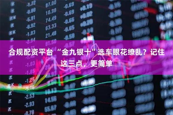 合规配资平台 “金九银十”选车眼花缭乱？记住这三点，更简单