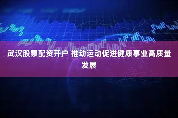 武汉股票配资开户 推动运动促进健康事业高质量发展