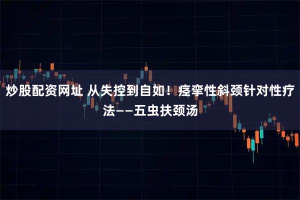 炒股配资网址 从失控到自如！痉挛性斜颈针对性疗法——五虫扶颈汤