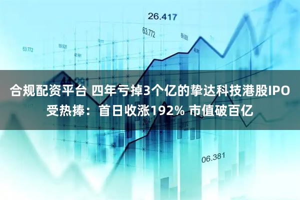 合规配资平台 四年亏掉3个亿的挚达科技港股IPO受热捧：首日收涨192% 市值破百亿