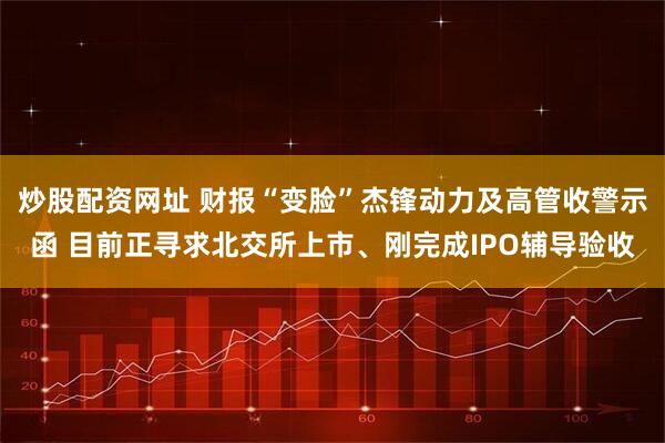 炒股配资网址 财报“变脸”杰锋动力及高管收警示函 目前正寻求北交所上市、刚完成IPO辅导验收