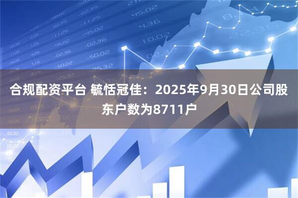 合规配资平台 毓恬冠佳：2025年9月30日公司股东户数为8711户