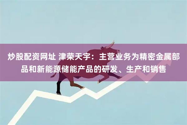 炒股配资网址 津荣天宇：主营业务为精密金属部品和新能源储能产品的研发、生产和销售