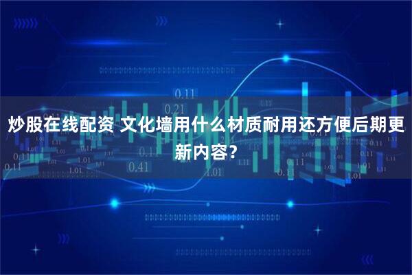 炒股在线配资 文化墙用什么材质耐用还方便后期更新内容？