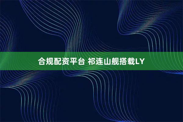 合规配资平台 祁连山舰搭载LY