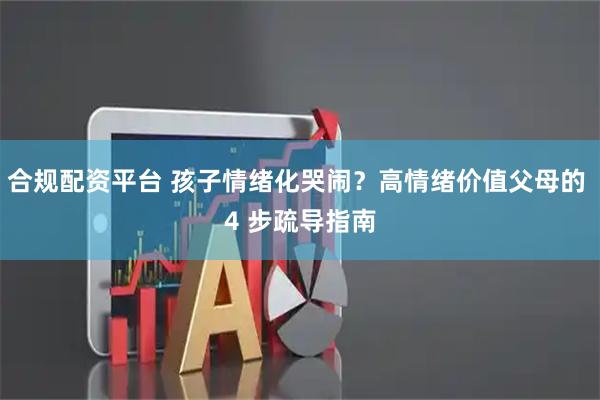 合规配资平台 孩子情绪化哭闹？高情绪价值父母的 4 步疏导指南
