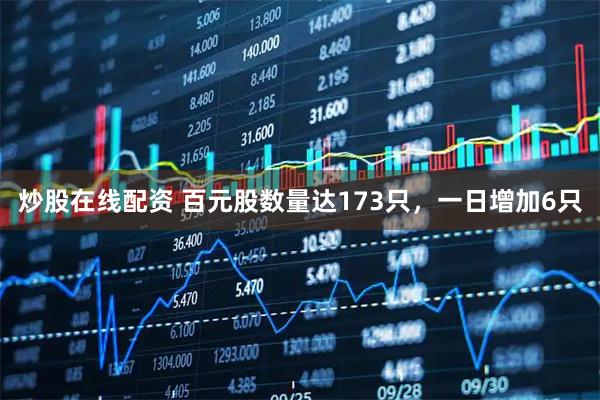 炒股在线配资 百元股数量达173只，一日增加6只