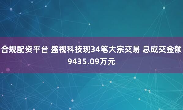 合规配资平台 盛视科技现34笔大宗交易 总成交金额9435.09万元