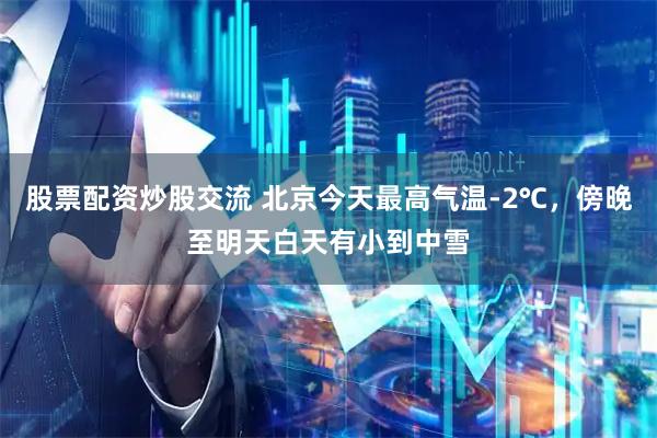 股票配资炒股交流 北京今天最高气温-2℃，傍晚至明天白天有小到中雪