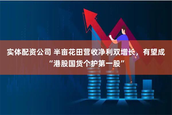 实体配资公司 半亩花田营收净利双增长，有望成“港股国货个护第一股”