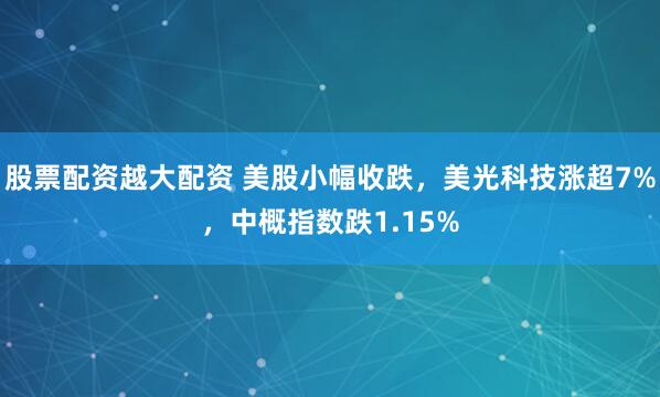 股票配资越大配资 美股小幅收跌，美光科技涨超7%，中概指数跌1.15%