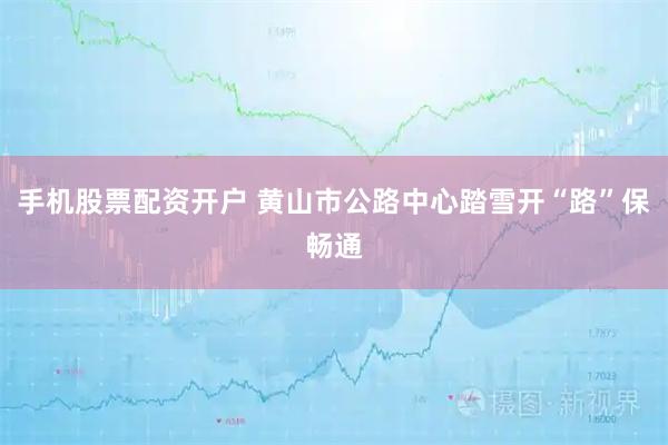 手机股票配资开户 黄山市公路中心踏雪开“路”保畅通