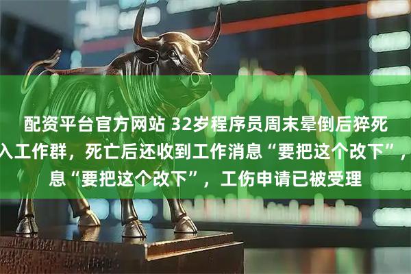 配资平台官方网站 32岁程序员周末晕倒后猝死，抢救期间曾被拉入工作群，死亡后还收到工作消息“要把这个改下”，工伤申请已被受理