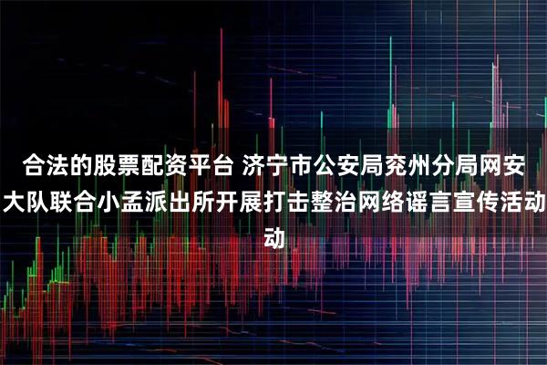 合法的股票配资平台 济宁市公安局兖州分局网安大队联合小孟派出所开展打击整治网络谣言宣传活动