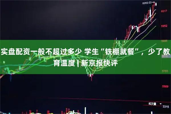 实盘配资一般不超过多少 学生“铁棚就餐”，少了教育温度 | 新京报快评