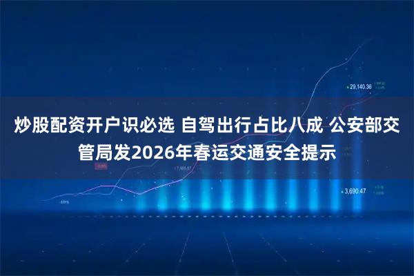 炒股配资开户识必选 自驾出行占比八成 公安部交管局发2026年春运交通安全提示