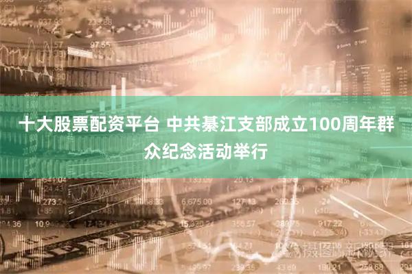 十大股票配资平台 中共綦江支部成立100周年群众纪念活动举行