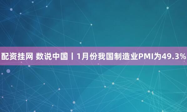 配资挂网 数说中国丨1月份我国制造业PMI为49.3%
