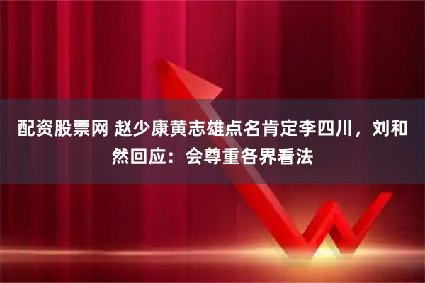 配资股票网 赵少康黄志雄点名肯定李四川，刘和然回应：会尊重各界看法