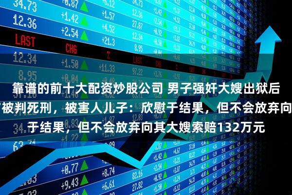 靠谱的前十大配资炒股公司 男子强奸大嫂出狱后刺死见义勇为者终审被判死刑，被害人儿子：欣慰于结果，但不会放弃向其大嫂索赔132万元