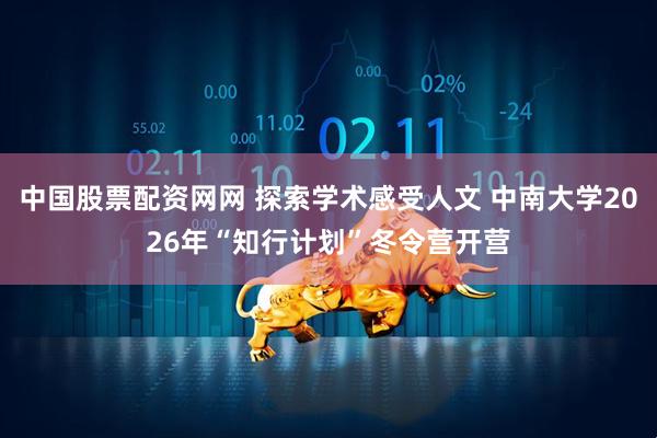 中国股票配资网网 探索学术感受人文 中南大学2026年“知行计划”冬令营开营