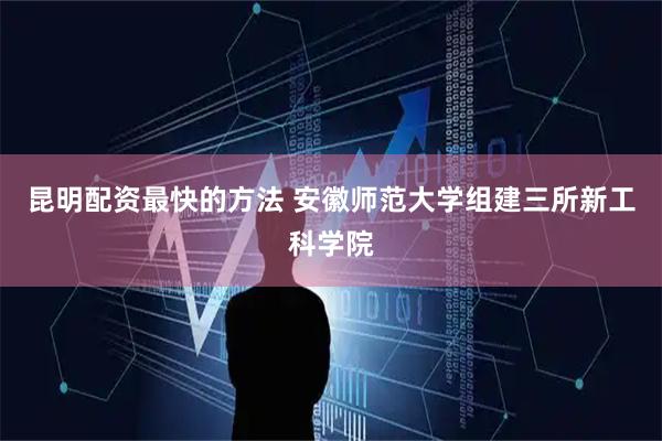 昆明配资最快的方法 安徽师范大学组建三所新工科学院
