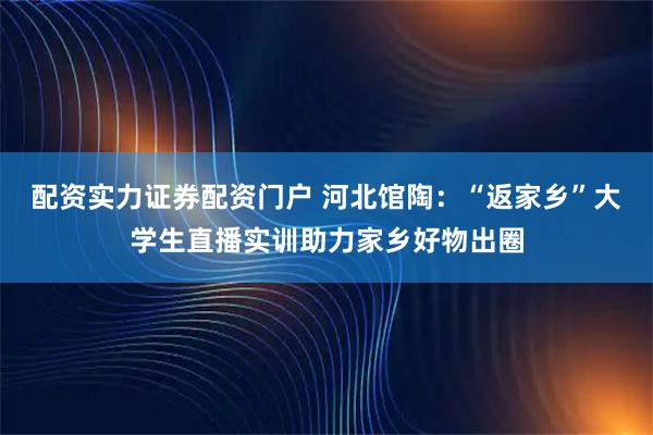 配资实力证券配资门户 河北馆陶：“返家乡”大学生直播实训助力家乡好物出圈