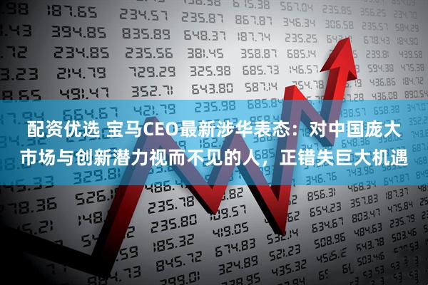 配资优选 宝马CEO最新涉华表态：对中国庞大市场与创新潜力视而不见的人，正错失巨大机遇